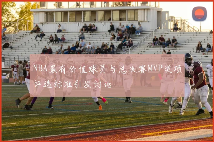 NBA最有价值球员与总决赛MVP奖项评选标准引发讨论