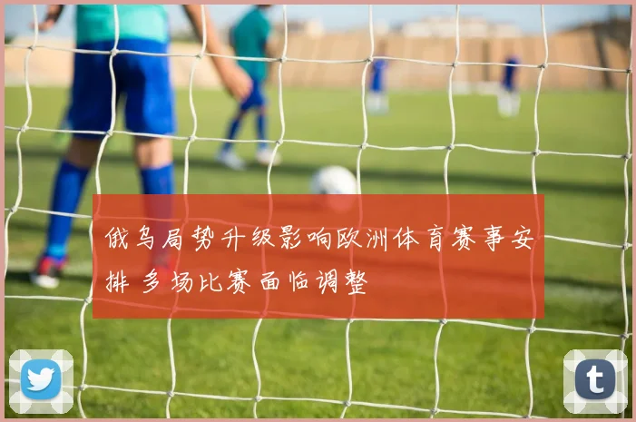 俄乌局势升级影响欧洲体育赛事安排 多场比赛面临调整
