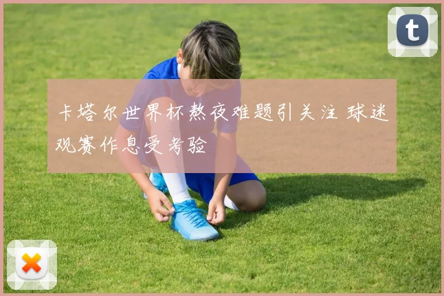 卡塔尔世界杯熬夜难题引关注 球迷观赛作息受考验