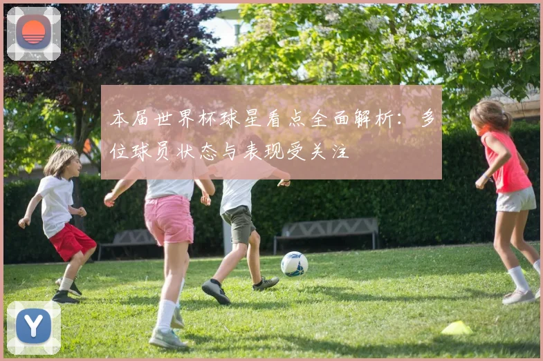 本届世界杯球星看点全面解析：多位球员状态与表现受关注
