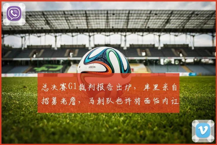 总决赛G1裁判报告出炉，库里亲自招募老詹，马刺队也许将面临内讧风波_比赛_布伦森_CBA