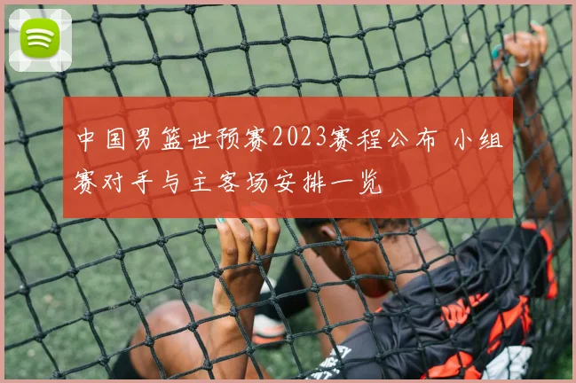 中国男篮世预赛2023赛程公布 小组赛对手与主客场安排一览